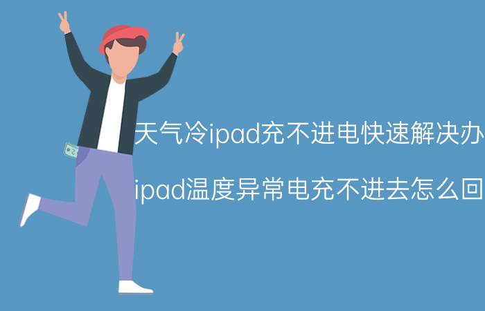 天气冷ipad充不进电快速解决办法 ipad温度异常电充不进去怎么回事？